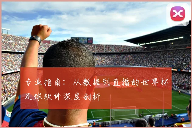 专业指南：从数据到直播的世界杯足球软件深度剖析