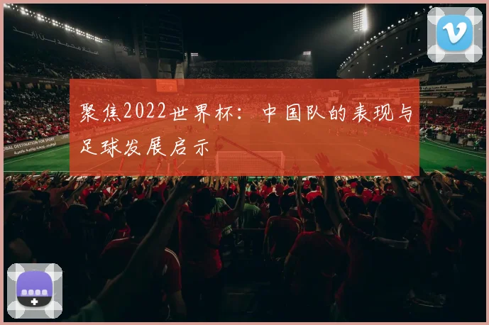 聚焦2022世界杯：中国队的表现与足球发展启示