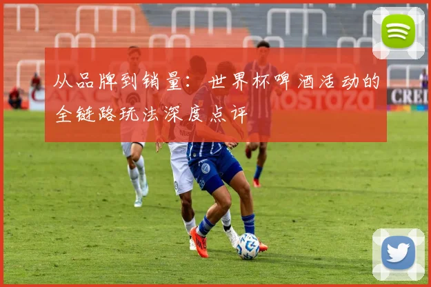 从品牌到销量：世界杯啤酒活动的全链路玩法深度点评