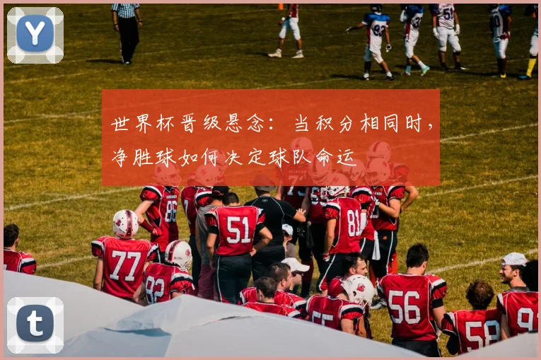 世界杯晋级悬念：当积分相同时，净胜球如何决定球队命运