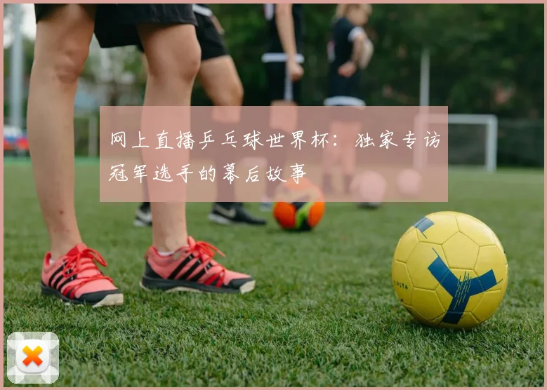 网上直播乒乓球世界杯：独家专访冠军选手的幕后故事